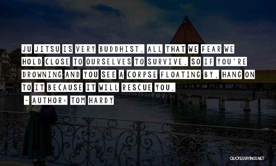 Tom Hardy Quotes: Ju Jitsu Is Very Buddhist. All That We Fear We Hold Close To Ourselves To Survive. So If You're Drowning