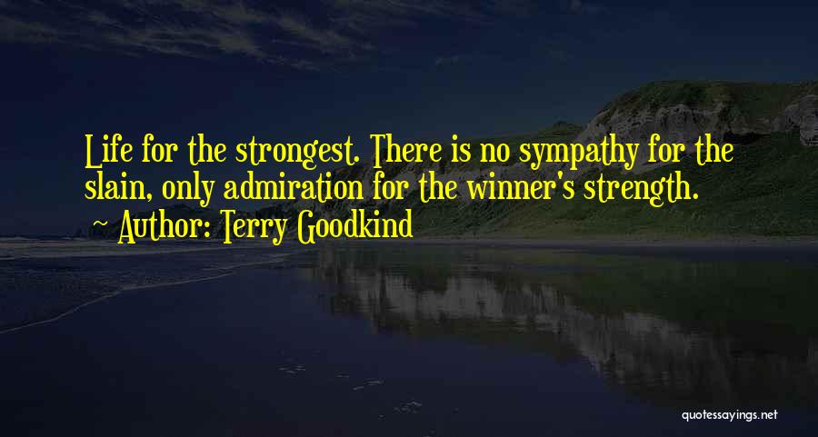 Terry Goodkind Quotes: Life For The Strongest. There Is No Sympathy For The Slain, Only Admiration For The Winner's Strength.