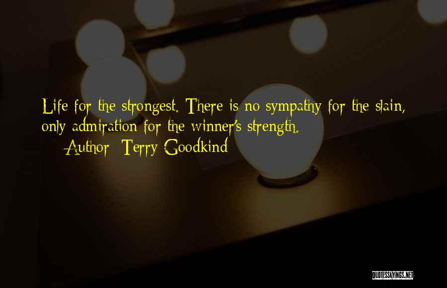Terry Goodkind Quotes: Life For The Strongest. There Is No Sympathy For The Slain, Only Admiration For The Winner's Strength.