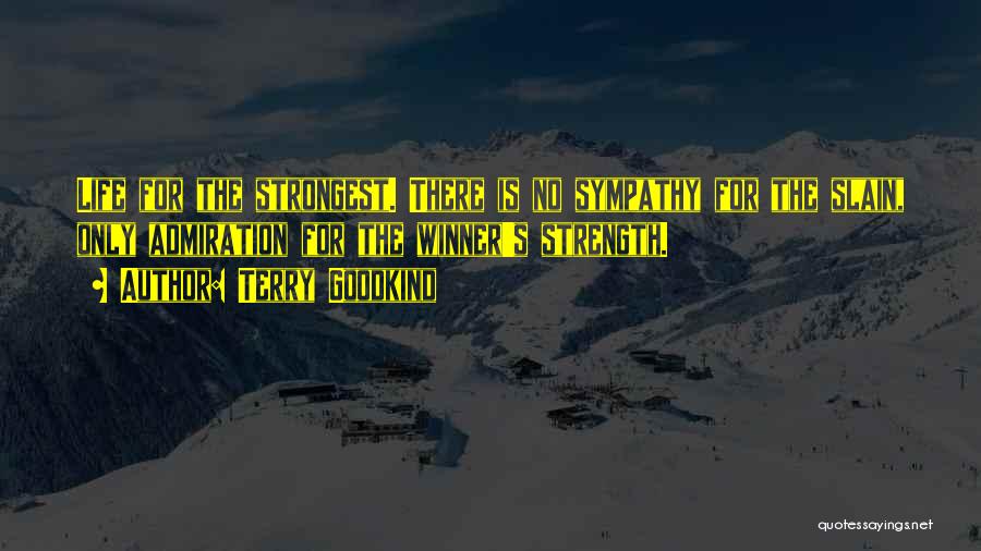 Terry Goodkind Quotes: Life For The Strongest. There Is No Sympathy For The Slain, Only Admiration For The Winner's Strength.