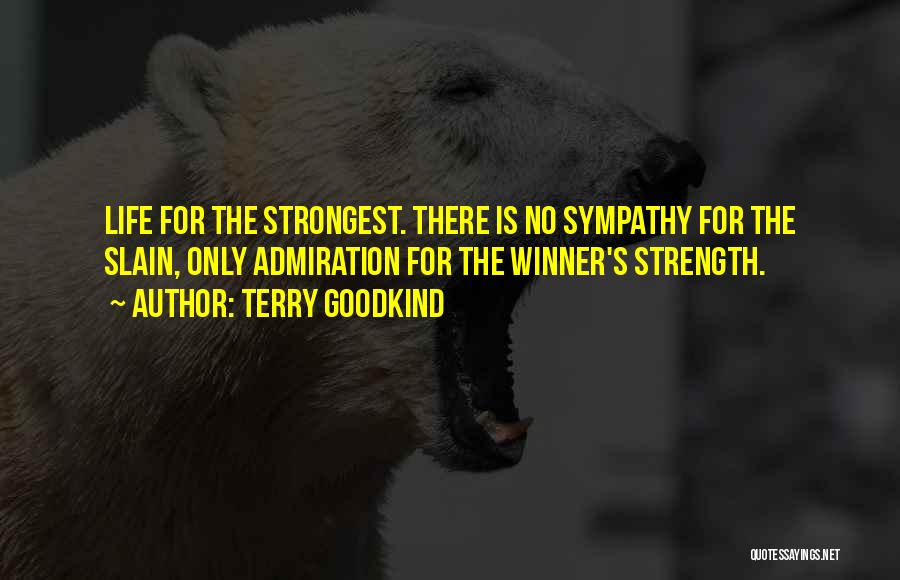 Terry Goodkind Quotes: Life For The Strongest. There Is No Sympathy For The Slain, Only Admiration For The Winner's Strength.