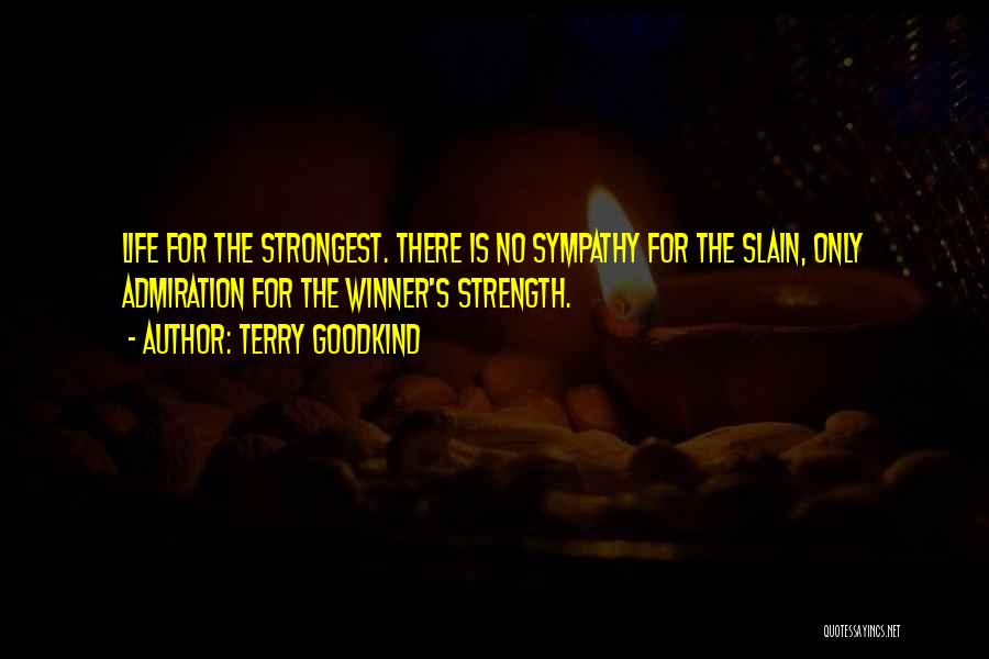 Terry Goodkind Quotes: Life For The Strongest. There Is No Sympathy For The Slain, Only Admiration For The Winner's Strength.