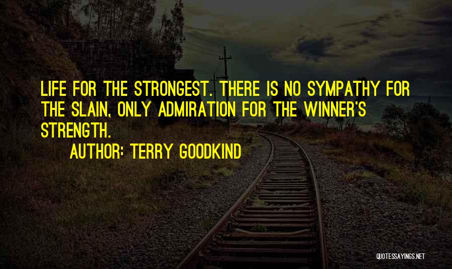Terry Goodkind Quotes: Life For The Strongest. There Is No Sympathy For The Slain, Only Admiration For The Winner's Strength.