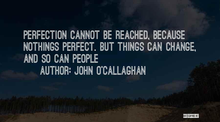 John O'Callaghan Quotes: Perfection Cannot Be Reached, Because Nothings Perfect. But Things Can Change, And So Can People