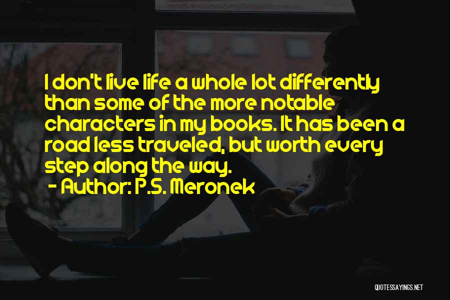 P.S. Meronek Quotes: I Don't Live Life A Whole Lot Differently Than Some Of The More Notable Characters In My Books. It Has
