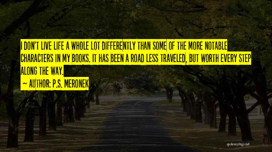 P.S. Meronek Quotes: I Don't Live Life A Whole Lot Differently Than Some Of The More Notable Characters In My Books. It Has