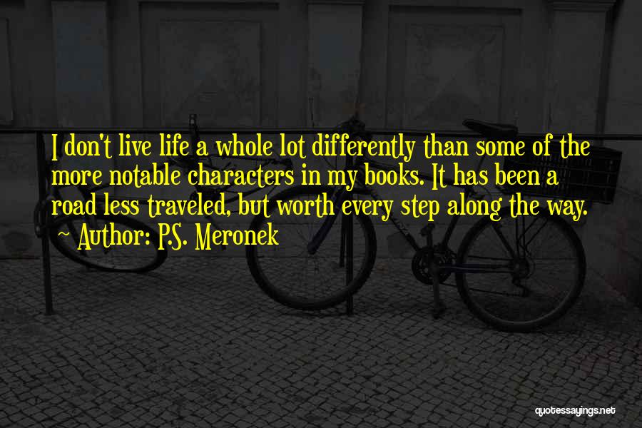 P.S. Meronek Quotes: I Don't Live Life A Whole Lot Differently Than Some Of The More Notable Characters In My Books. It Has