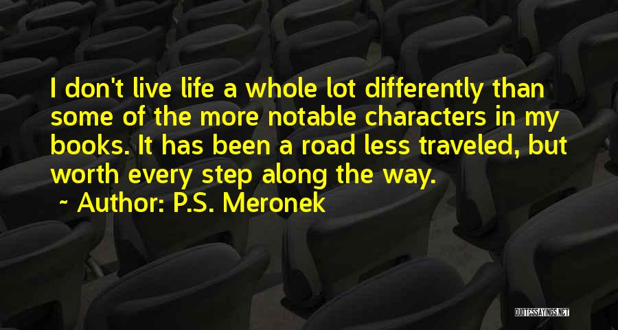 P.S. Meronek Quotes: I Don't Live Life A Whole Lot Differently Than Some Of The More Notable Characters In My Books. It Has