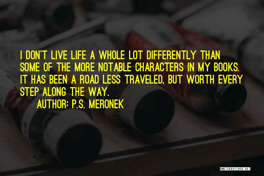 P.S. Meronek Quotes: I Don't Live Life A Whole Lot Differently Than Some Of The More Notable Characters In My Books. It Has