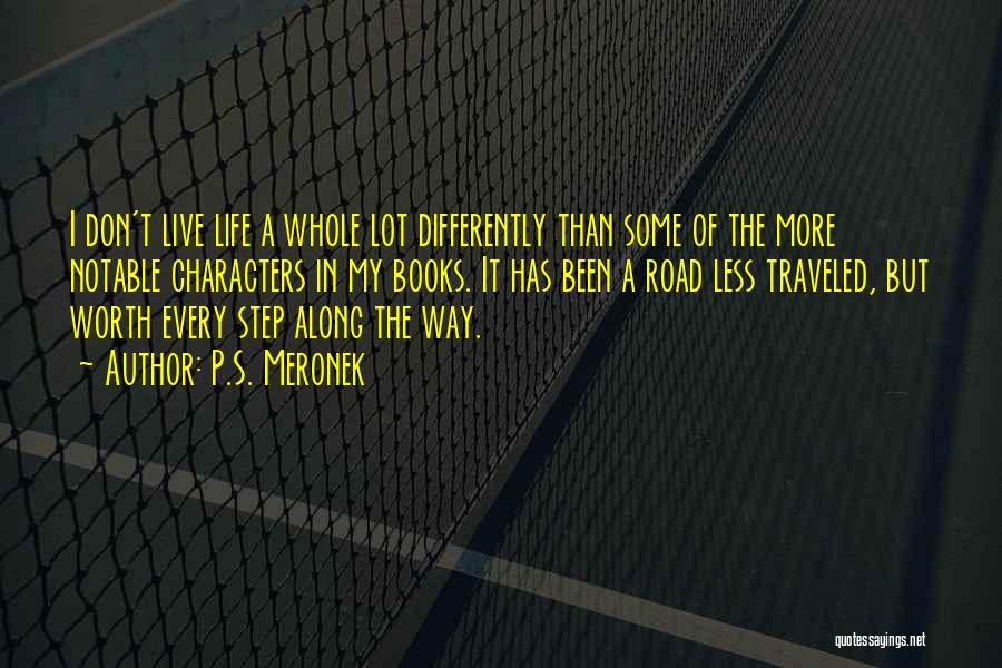 P.S. Meronek Quotes: I Don't Live Life A Whole Lot Differently Than Some Of The More Notable Characters In My Books. It Has
