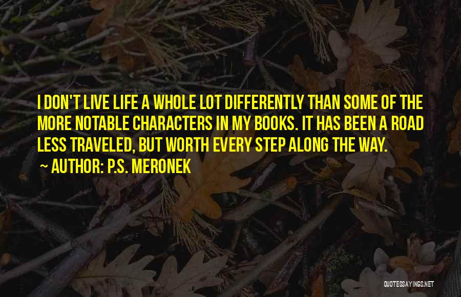 P.S. Meronek Quotes: I Don't Live Life A Whole Lot Differently Than Some Of The More Notable Characters In My Books. It Has