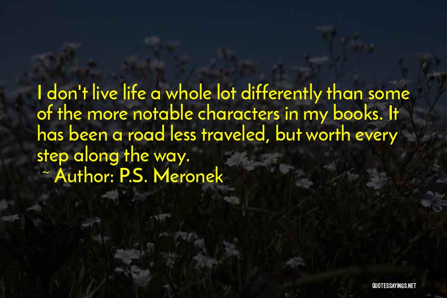 P.S. Meronek Quotes: I Don't Live Life A Whole Lot Differently Than Some Of The More Notable Characters In My Books. It Has