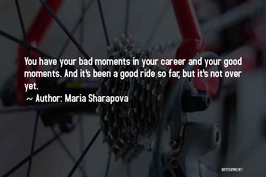 Maria Sharapova Quotes: You Have Your Bad Moments In Your Career And Your Good Moments. And It's Been A Good Ride So Far,
