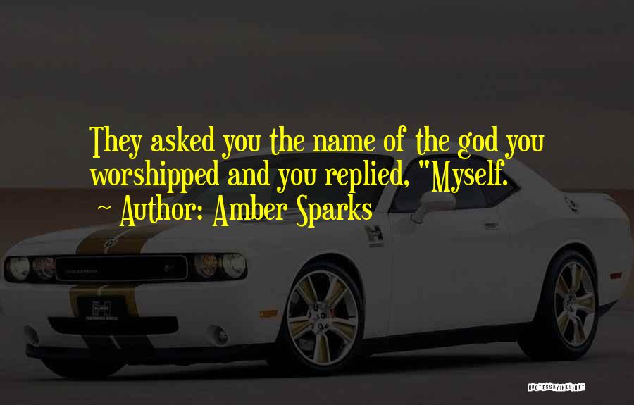 Amber Sparks Quotes: They Asked You The Name Of The God You Worshipped And You Replied, Myself.