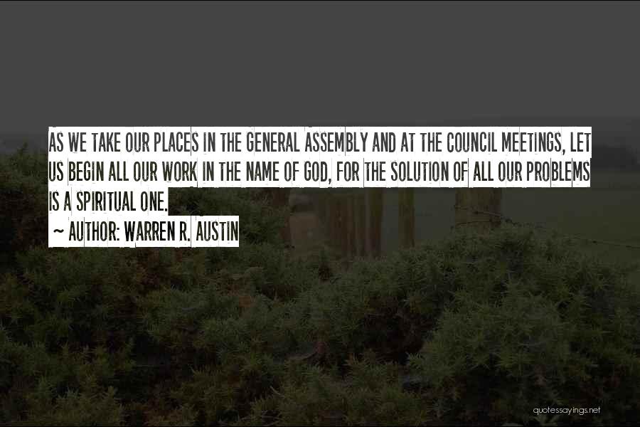 Warren R. Austin Quotes: As We Take Our Places In The General Assembly And At The Council Meetings, Let Us Begin All Our Work