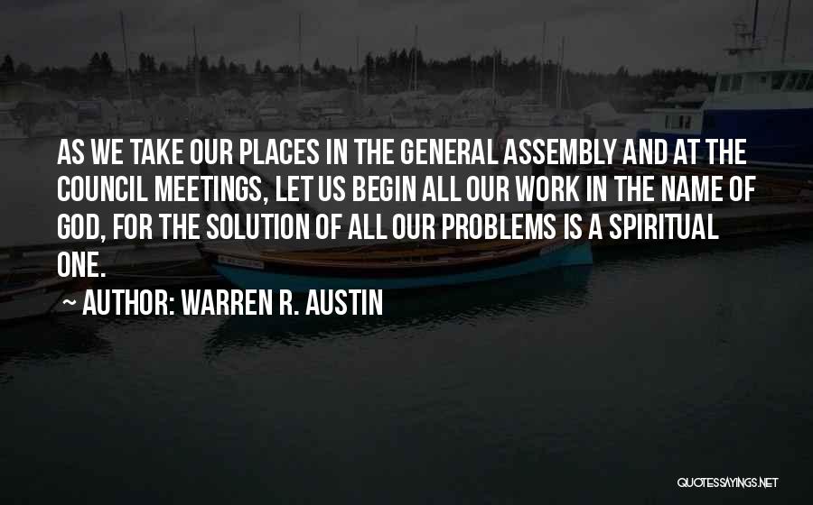 Warren R. Austin Quotes: As We Take Our Places In The General Assembly And At The Council Meetings, Let Us Begin All Our Work