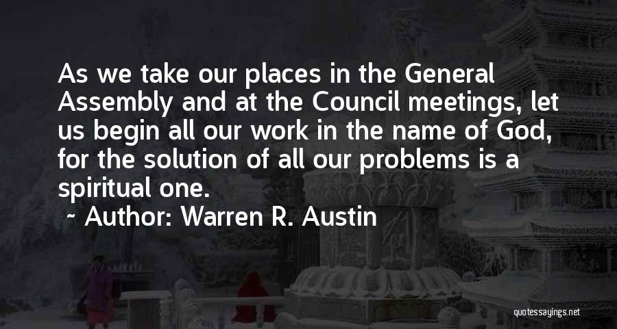 Warren R. Austin Quotes: As We Take Our Places In The General Assembly And At The Council Meetings, Let Us Begin All Our Work