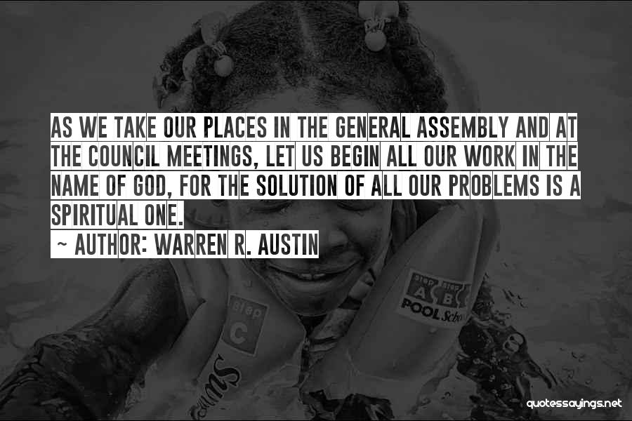 Warren R. Austin Quotes: As We Take Our Places In The General Assembly And At The Council Meetings, Let Us Begin All Our Work