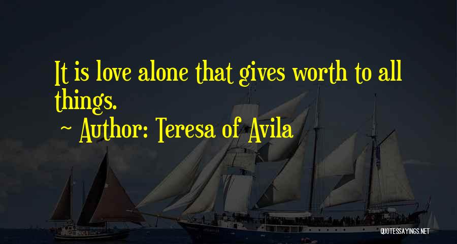Teresa Of Avila Quotes: It Is Love Alone That Gives Worth To All Things.