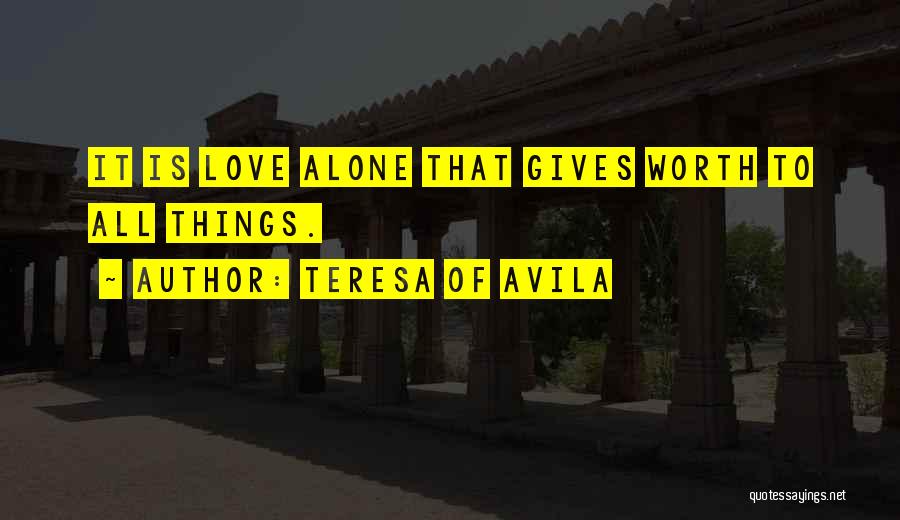 Teresa Of Avila Quotes: It Is Love Alone That Gives Worth To All Things.
