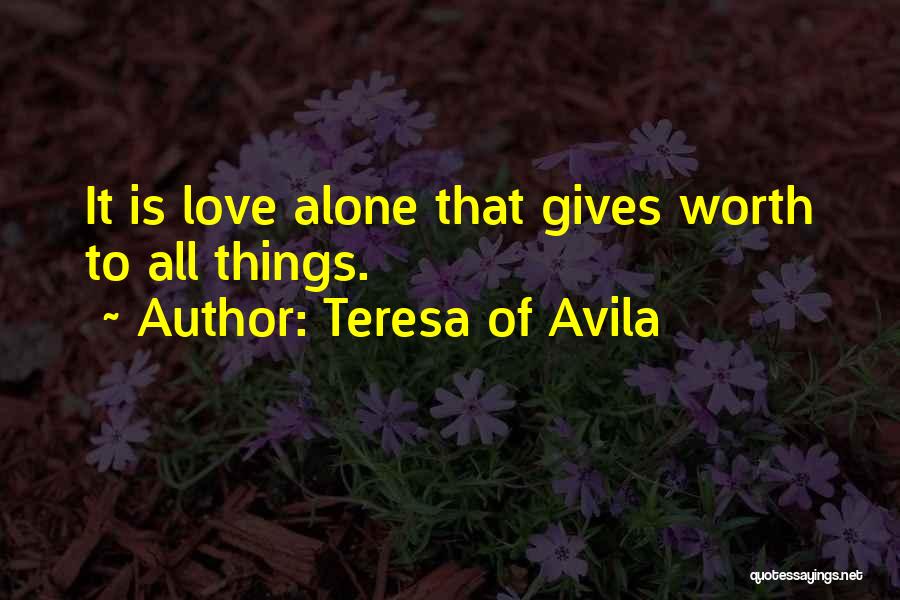 Teresa Of Avila Quotes: It Is Love Alone That Gives Worth To All Things.