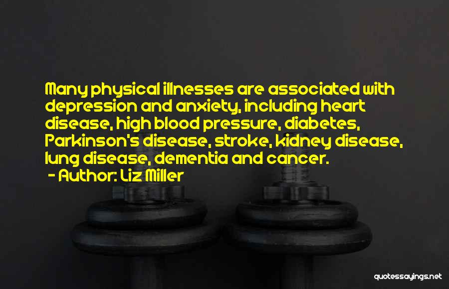 Liz Miller Quotes: Many Physical Illnesses Are Associated With Depression And Anxiety, Including Heart Disease, High Blood Pressure, Diabetes, Parkinson's Disease, Stroke, Kidney