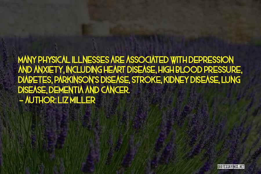 Liz Miller Quotes: Many Physical Illnesses Are Associated With Depression And Anxiety, Including Heart Disease, High Blood Pressure, Diabetes, Parkinson's Disease, Stroke, Kidney