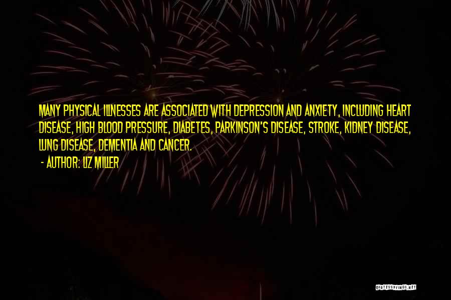 Liz Miller Quotes: Many Physical Illnesses Are Associated With Depression And Anxiety, Including Heart Disease, High Blood Pressure, Diabetes, Parkinson's Disease, Stroke, Kidney