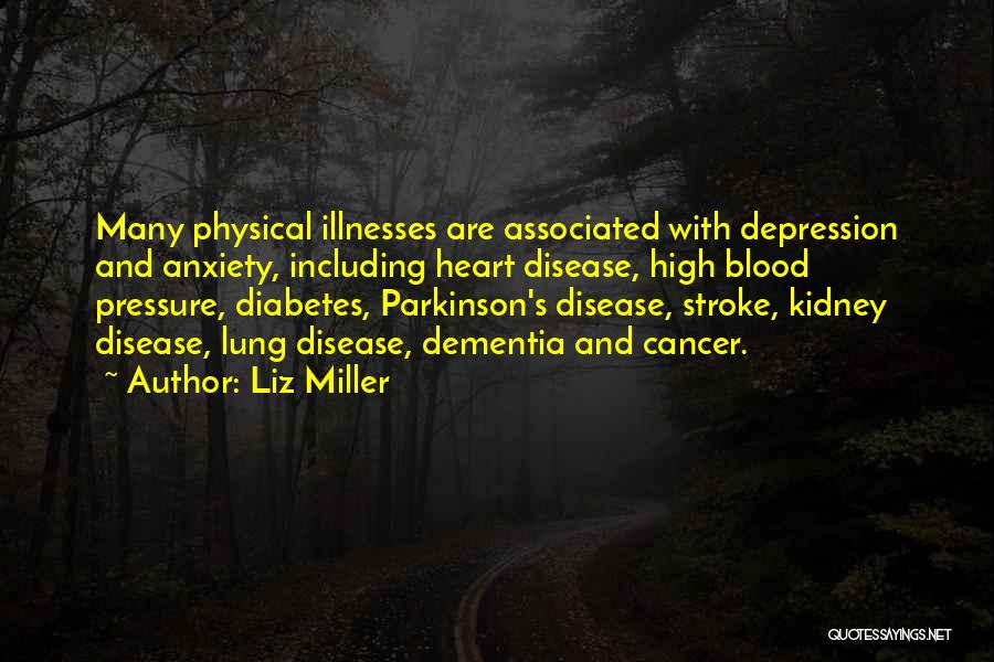 Liz Miller Quotes: Many Physical Illnesses Are Associated With Depression And Anxiety, Including Heart Disease, High Blood Pressure, Diabetes, Parkinson's Disease, Stroke, Kidney