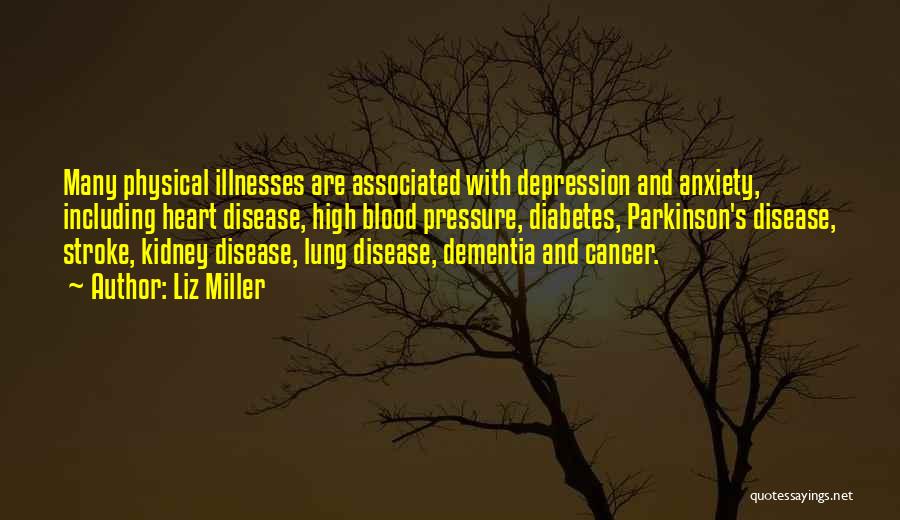 Liz Miller Quotes: Many Physical Illnesses Are Associated With Depression And Anxiety, Including Heart Disease, High Blood Pressure, Diabetes, Parkinson's Disease, Stroke, Kidney