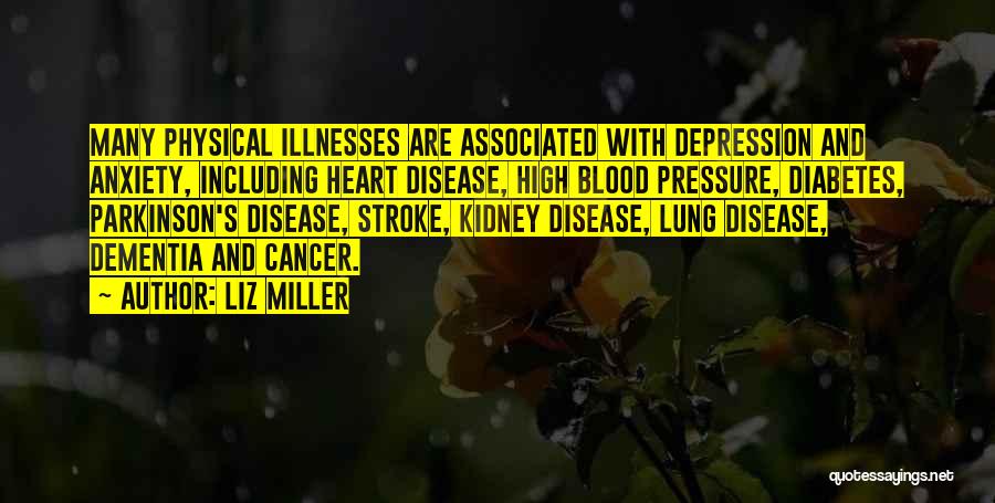Liz Miller Quotes: Many Physical Illnesses Are Associated With Depression And Anxiety, Including Heart Disease, High Blood Pressure, Diabetes, Parkinson's Disease, Stroke, Kidney