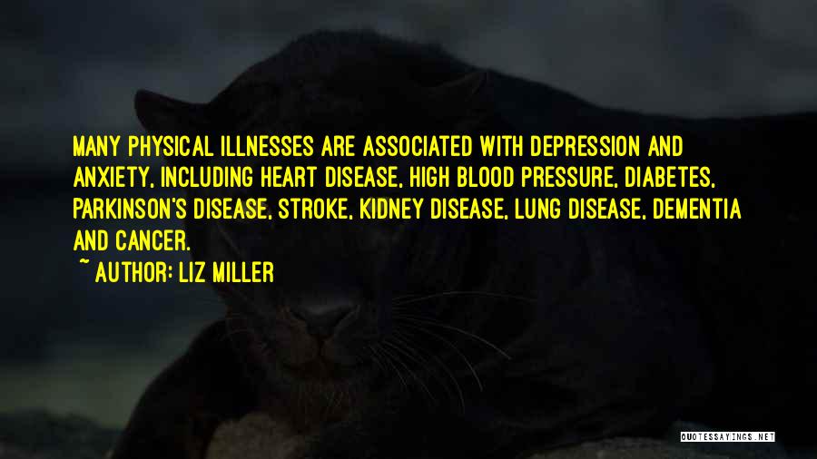 Liz Miller Quotes: Many Physical Illnesses Are Associated With Depression And Anxiety, Including Heart Disease, High Blood Pressure, Diabetes, Parkinson's Disease, Stroke, Kidney