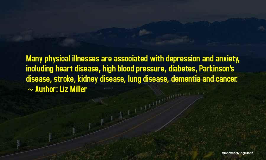 Liz Miller Quotes: Many Physical Illnesses Are Associated With Depression And Anxiety, Including Heart Disease, High Blood Pressure, Diabetes, Parkinson's Disease, Stroke, Kidney