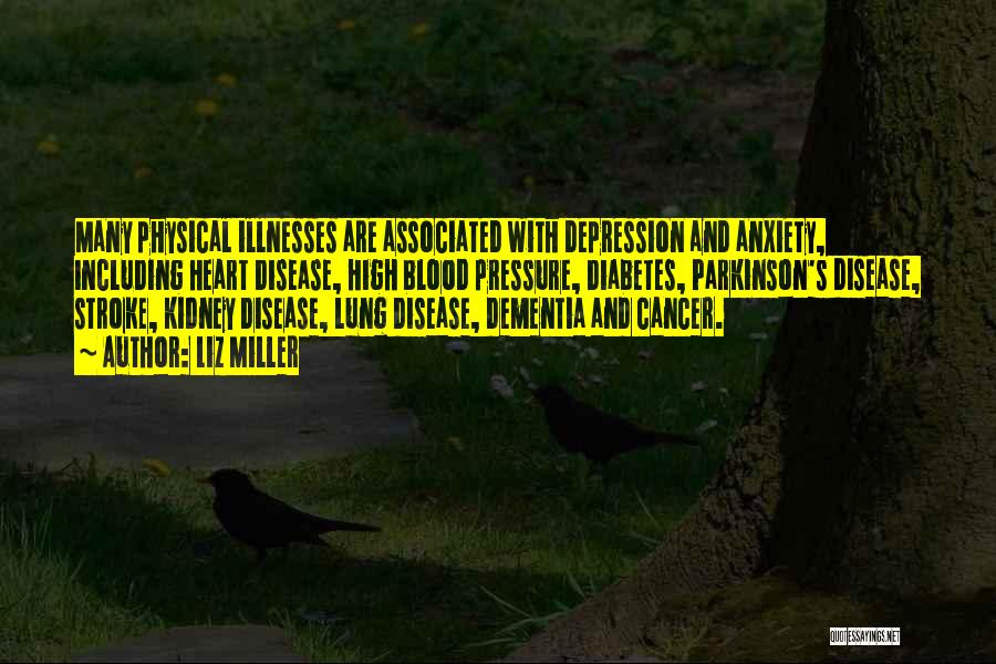 Liz Miller Quotes: Many Physical Illnesses Are Associated With Depression And Anxiety, Including Heart Disease, High Blood Pressure, Diabetes, Parkinson's Disease, Stroke, Kidney