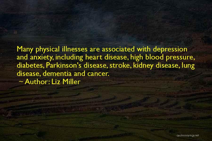 Liz Miller Quotes: Many Physical Illnesses Are Associated With Depression And Anxiety, Including Heart Disease, High Blood Pressure, Diabetes, Parkinson's Disease, Stroke, Kidney