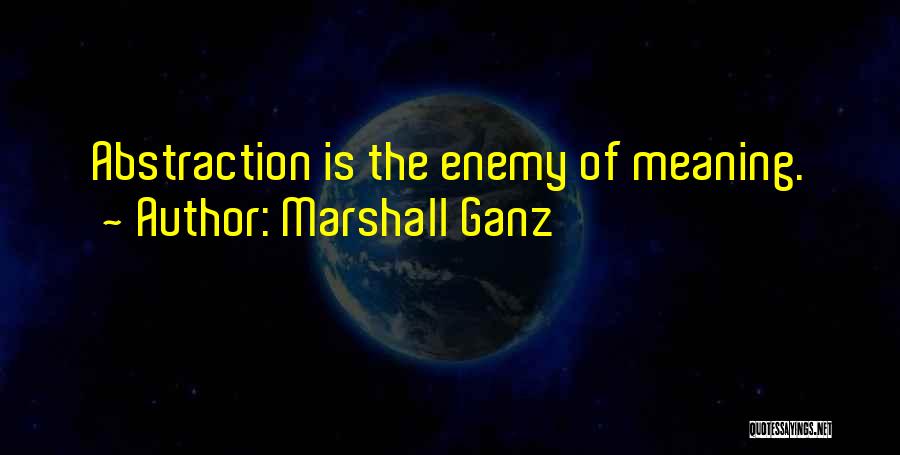 Marshall Ganz Quotes: Abstraction Is The Enemy Of Meaning.