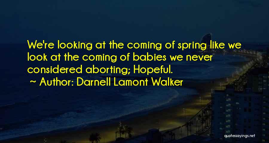 Darnell Lamont Walker Quotes: We're Looking At The Coming Of Spring Like We Look At The Coming Of Babies We Never Considered Aborting; Hopeful.