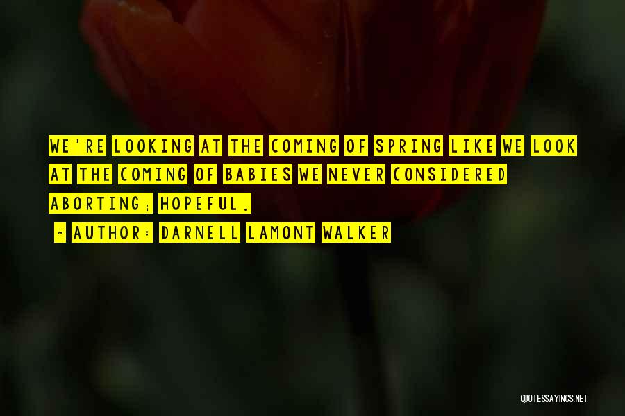 Darnell Lamont Walker Quotes: We're Looking At The Coming Of Spring Like We Look At The Coming Of Babies We Never Considered Aborting; Hopeful.