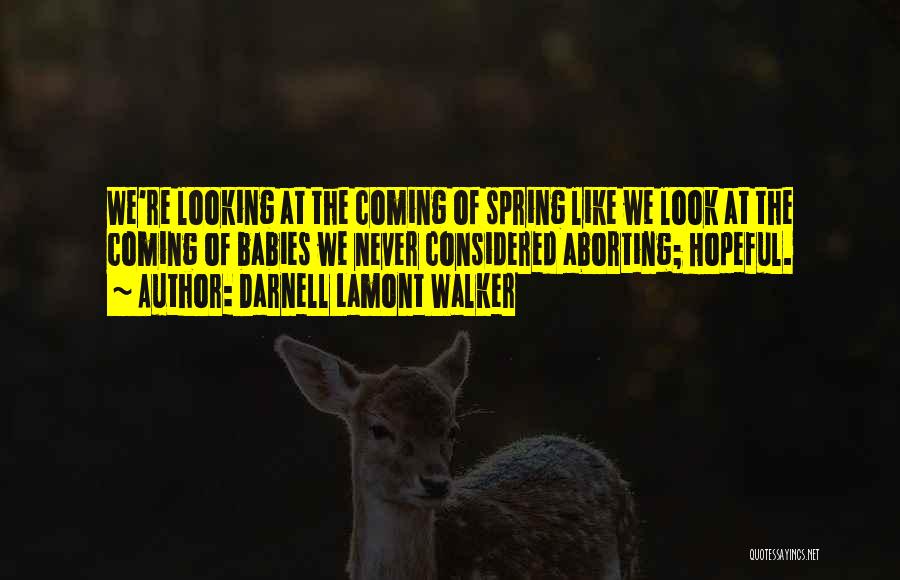 Darnell Lamont Walker Quotes: We're Looking At The Coming Of Spring Like We Look At The Coming Of Babies We Never Considered Aborting; Hopeful.