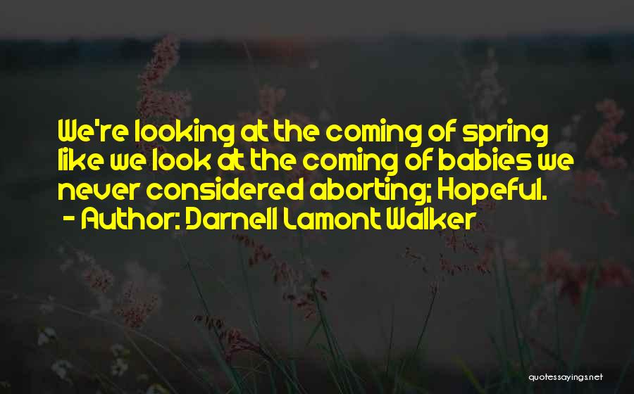 Darnell Lamont Walker Quotes: We're Looking At The Coming Of Spring Like We Look At The Coming Of Babies We Never Considered Aborting; Hopeful.