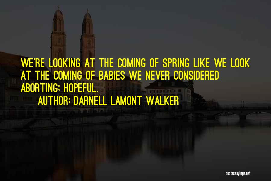 Darnell Lamont Walker Quotes: We're Looking At The Coming Of Spring Like We Look At The Coming Of Babies We Never Considered Aborting; Hopeful.