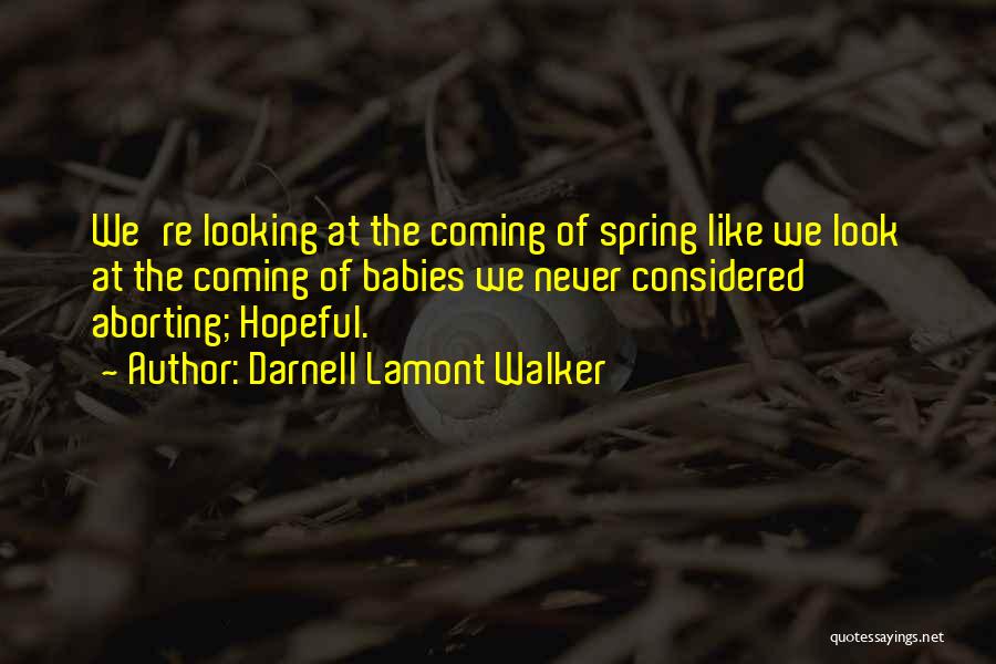 Darnell Lamont Walker Quotes: We're Looking At The Coming Of Spring Like We Look At The Coming Of Babies We Never Considered Aborting; Hopeful.