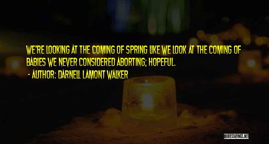 Darnell Lamont Walker Quotes: We're Looking At The Coming Of Spring Like We Look At The Coming Of Babies We Never Considered Aborting; Hopeful.