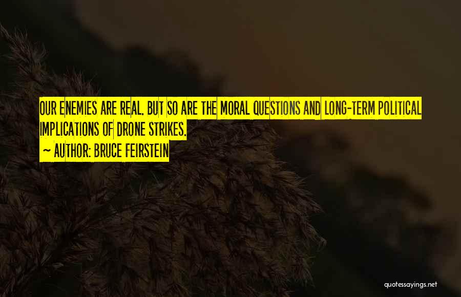 Bruce Feirstein Quotes: Our Enemies Are Real. But So Are The Moral Questions And Long-term Political Implications Of Drone Strikes.