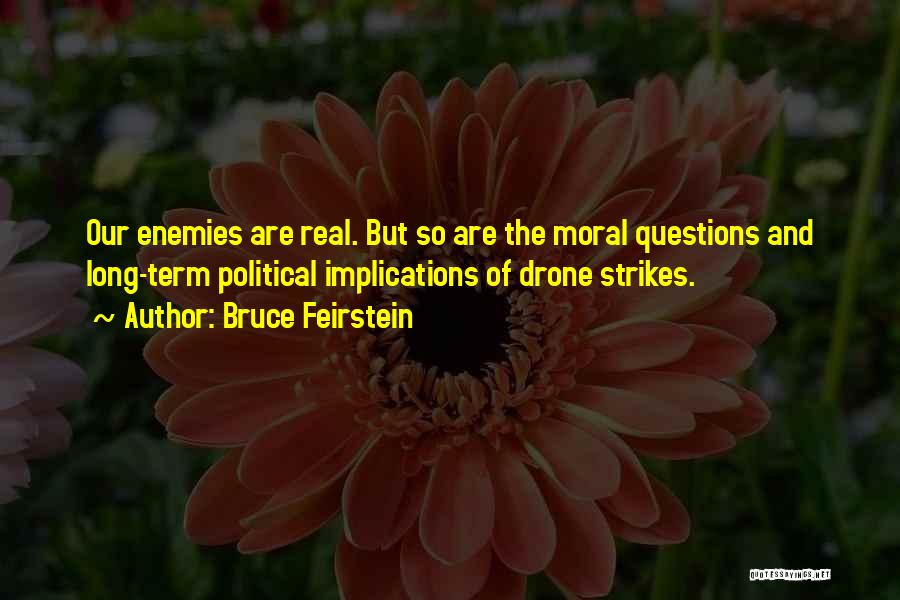 Bruce Feirstein Quotes: Our Enemies Are Real. But So Are The Moral Questions And Long-term Political Implications Of Drone Strikes.