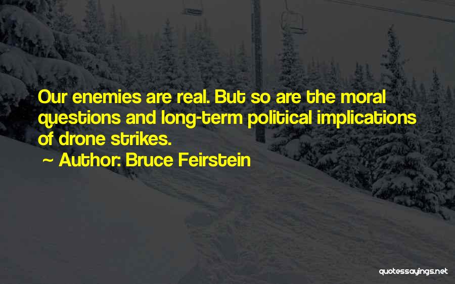 Bruce Feirstein Quotes: Our Enemies Are Real. But So Are The Moral Questions And Long-term Political Implications Of Drone Strikes.