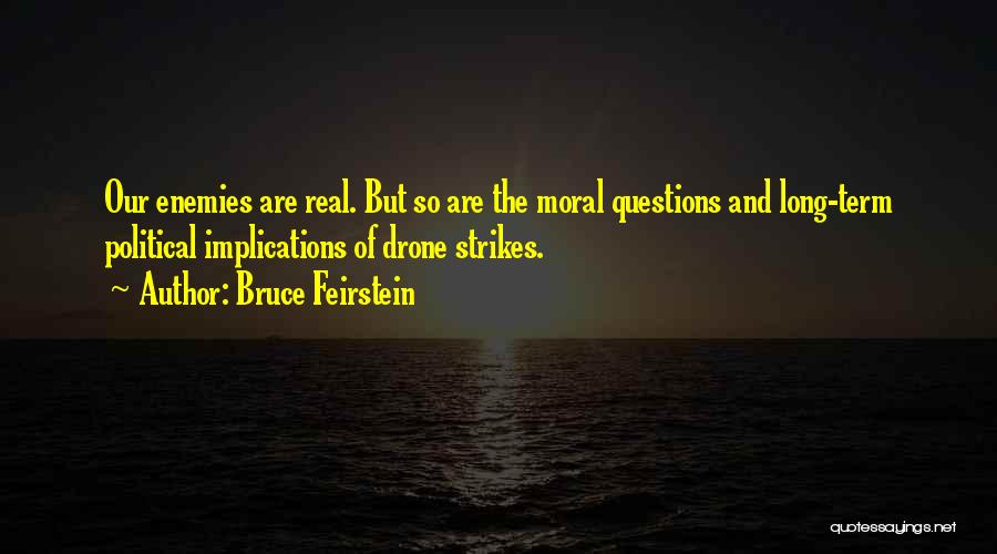 Bruce Feirstein Quotes: Our Enemies Are Real. But So Are The Moral Questions And Long-term Political Implications Of Drone Strikes.