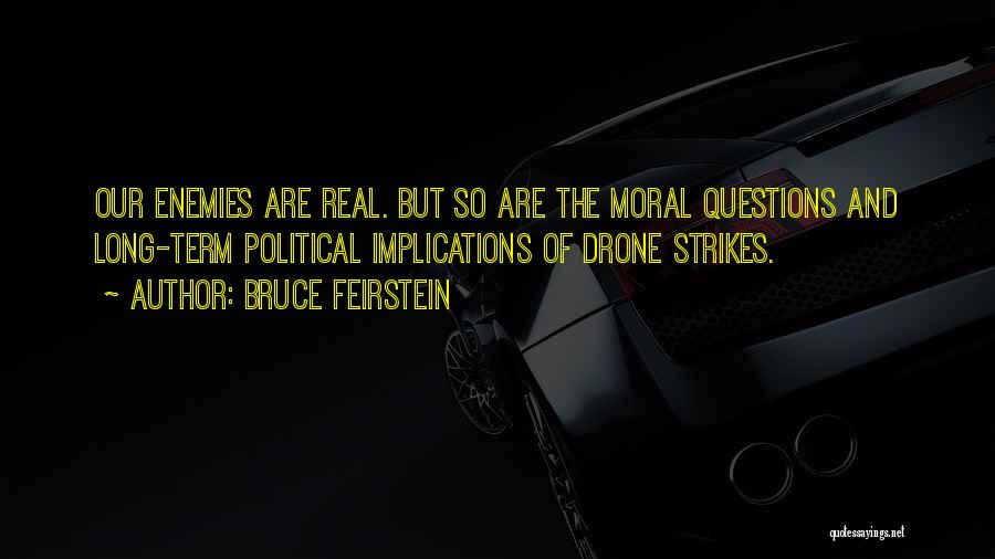 Bruce Feirstein Quotes: Our Enemies Are Real. But So Are The Moral Questions And Long-term Political Implications Of Drone Strikes.