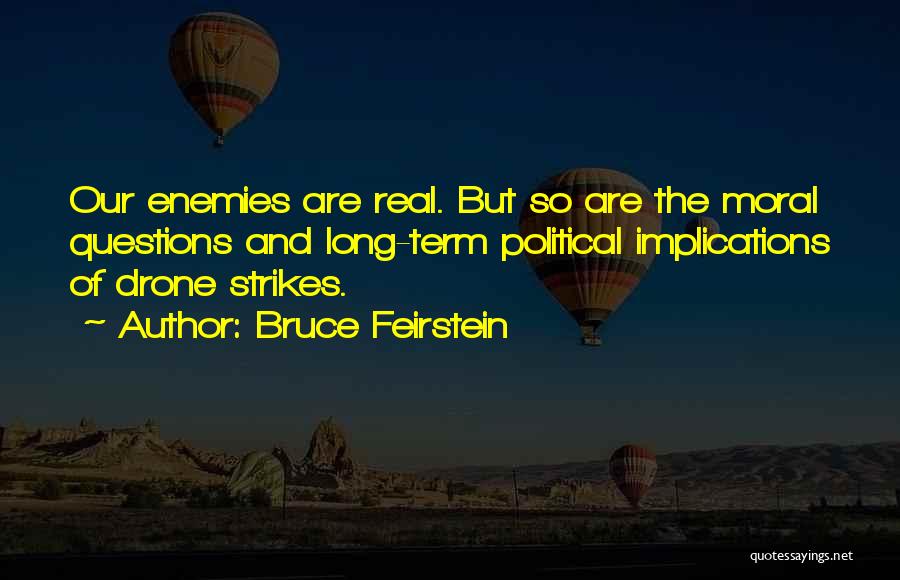 Bruce Feirstein Quotes: Our Enemies Are Real. But So Are The Moral Questions And Long-term Political Implications Of Drone Strikes.