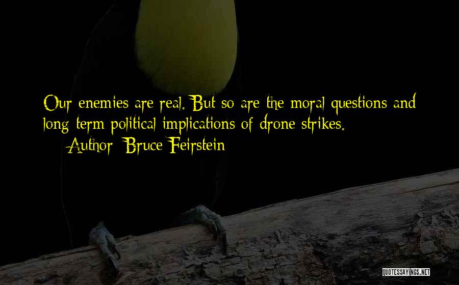 Bruce Feirstein Quotes: Our Enemies Are Real. But So Are The Moral Questions And Long-term Political Implications Of Drone Strikes.